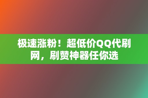 极速涨粉！超低价QQ代刷网，刷赞神器任你选