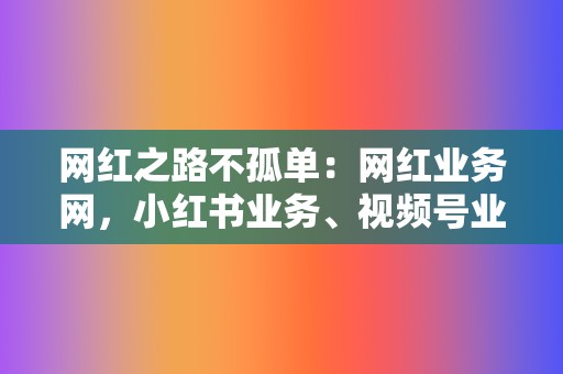 网红之路不孤单：网红业务网，小红书业务、视频号业务一站式解决