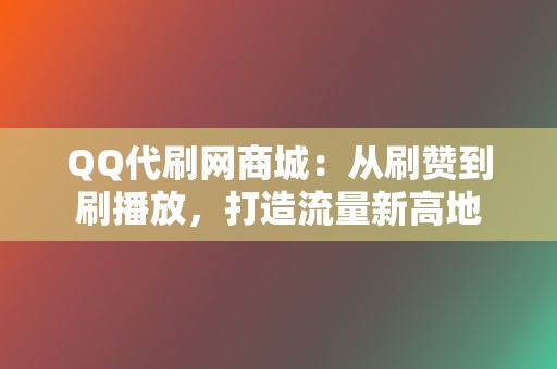 QQ代刷网商城：从刷赞到刷播放，打造流量新高地  第2张