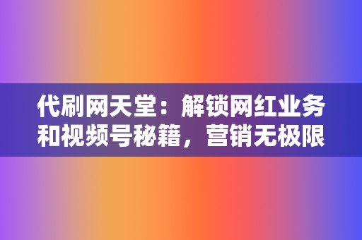 代刷网天堂：解锁网红业务和视频号秘籍，营销无极限