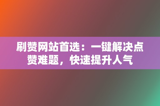 刷赞网站首选：一键解决点赞难题，快速提升人气