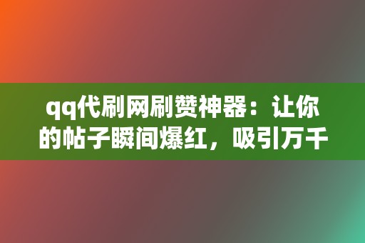 qq代刷网刷赞神器：让你的帖子瞬间爆红，吸引万千关注