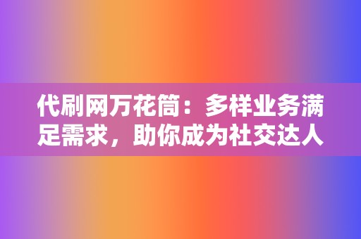 代刷网万花筒：多样业务满足需求，助你成为社交达人  第2张