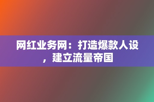 网红业务网：打造爆款人设，建立流量帝国