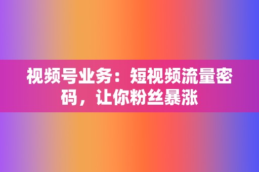 视频号业务：短视频流量密码，让你粉丝暴涨