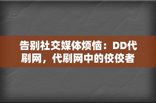 告别社交媒体烦恼：DD代刷网，代刷网中的佼佼者