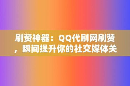 刷赞神器：QQ代刷网刷赞，瞬间提升你的社交媒体关注度