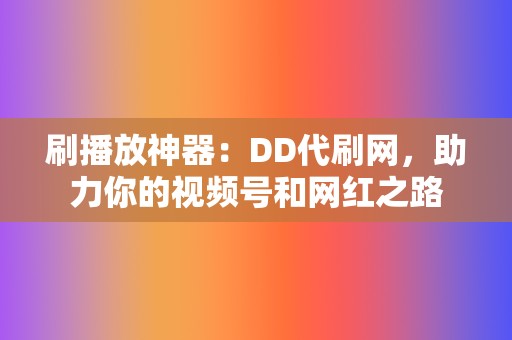 刷播放神器：DD代刷网，助力你的视频号和网红之路