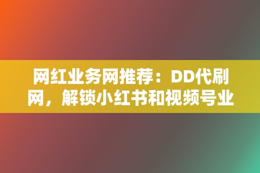 网红业务网推荐：DD代刷网，解锁小红书和视频号业务新高度  第2张