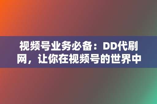 视频号业务必备：DD代刷网，让你在视频号的世界中大放异彩