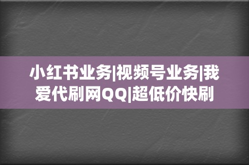 小红书业务|视频号业务|我爱代刷网QQ|超低价快刷  第2张