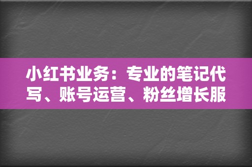 小红书业务：专业的笔记代写、账号运营、粉丝增长服务，打造爆款笔记，提升品牌影响力。