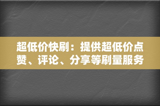 超低价快刷：提供超低价点赞、评论、分享等刷量服务，快速提升内容的热度和曝光量。