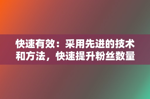 快速有效：采用先进的技术和方法，快速提升粉丝数量和内容热度，节省您的时间和精力。