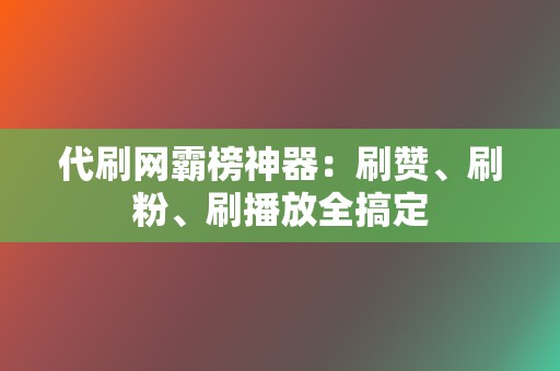 代刷网霸榜神器：刷赞、刷粉、刷播放全搞定