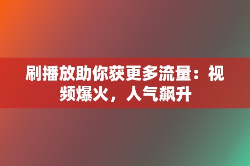 刷播放助你获更多流量：视频爆火，人气飙升