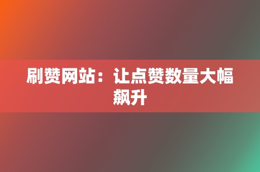 刷赞网站：让点赞数量大幅飙升