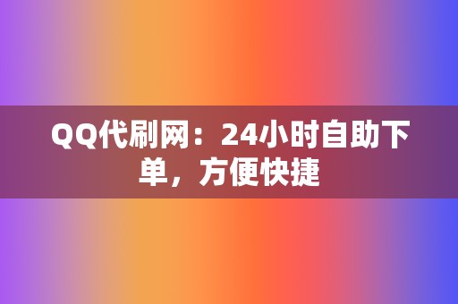 QQ代刷网：24小时自助下单，方便快捷