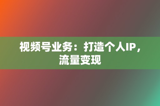 视频号业务：打造个人IP，流量变现