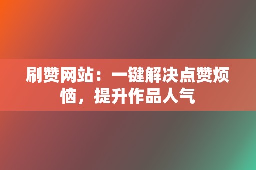 刷赞网站：一键解决点赞烦恼，提升作品人气