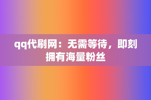 qq代刷网：无需等待，即刻拥有海量粉丝  第2张