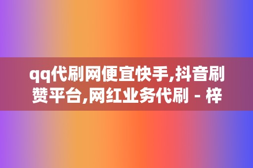 qq代刷网便宜快手,抖音刷赞平台,网红业务代刷 - 梓梓豪代刷网