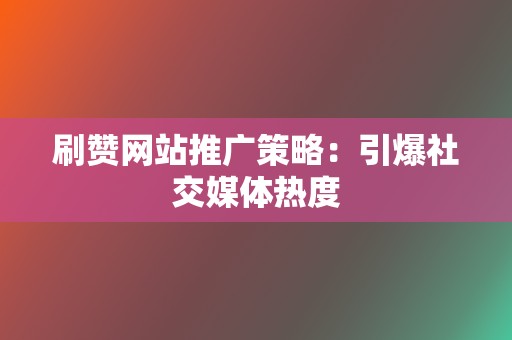 刷赞网站推广策略：引爆社交媒体热度  第2张