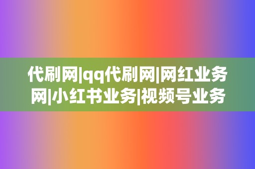 代刷网|qq代刷网|网红业务网|小红书业务|视频号业务，一站式刷粉丝、点赞、播放，火遍全网！