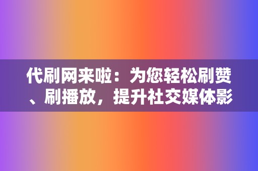 代刷网来啦：为您轻松刷赞、刷播放，提升社交媒体影响力