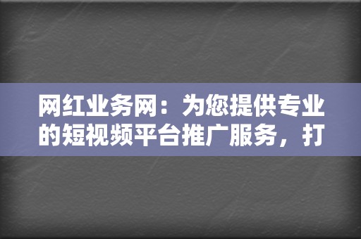 网红业务网：为您提供专业的短视频平台推广服务，打造网红梦