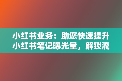 小红书业务：助您快速提升小红书笔记曝光量，解锁流量密码