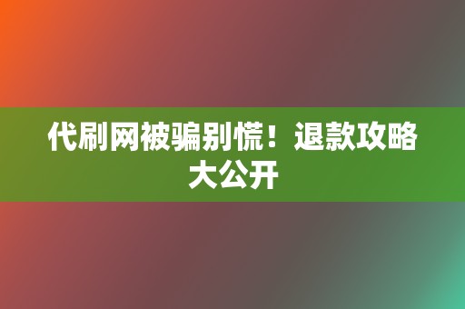 代刷网被骗别慌！退款攻略大公开  第2张