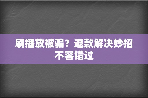 刷播放被骗？退款解决妙招不容错过