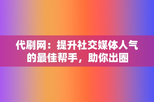 代刷网：提升社交媒体人气的最佳帮手，助你出圈