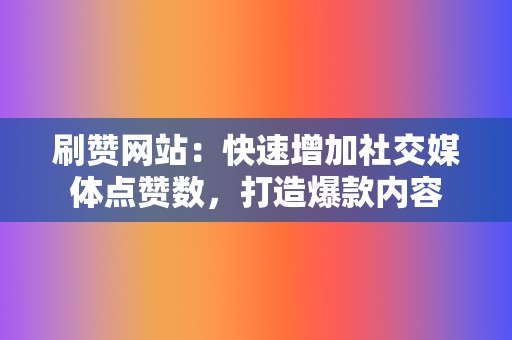 刷赞网站：快速增加社交媒体点赞数，打造爆款内容