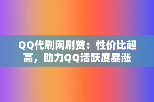 QQ代刷网刷赞：性价比超高，助力QQ活跃度暴涨