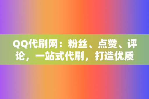 QQ代刷网：粉丝、点赞、评论，一站式代刷，打造优质账号