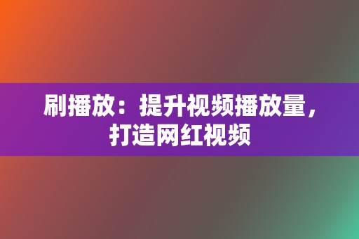 刷播放：提升视频播放量，打造网红视频