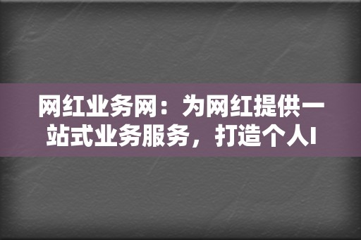 网红业务网：为网红提供一站式业务服务，打造个人IP