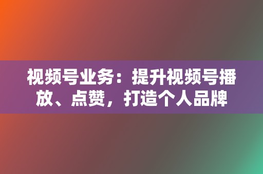 视频号业务：提升视频号播放、点赞，打造个人品牌