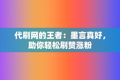 代刷网的王者：墨言真好，助你轻松刷赞涨粉