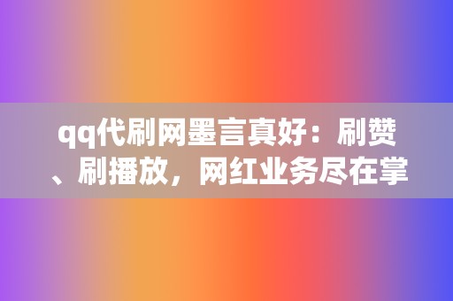 qq代刷网墨言真好：刷赞、刷播放，网红业务尽在掌握