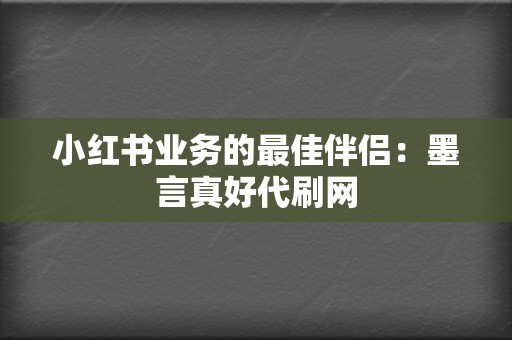 小红书业务的最佳伴侣：墨言真好代刷网