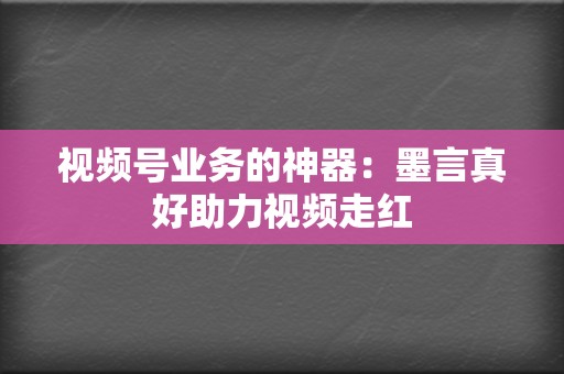 视频号业务的神器：墨言真好助力视频走红  第2张