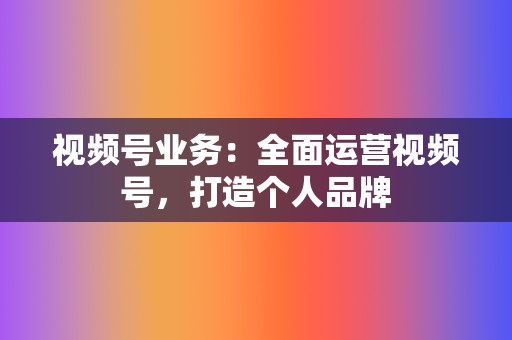 视频号业务：全面运营视频号，打造个人品牌