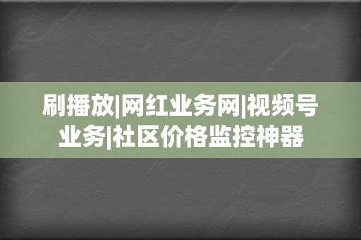 刷播放|网红业务网|视频号业务|社区价格监控神器