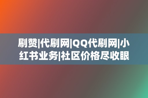 刷赞|代刷网|QQ代刷网|小红书业务|社区价格尽收眼底  第2张