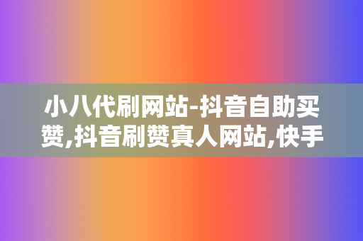 小八代刷网站-抖音自助买赞,抖音刷赞真人网站,快手24小时自助下单刷快手业务