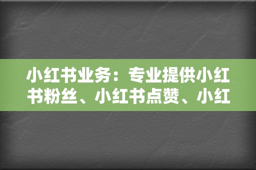 小红书业务：专业提供小红书粉丝、小红书点赞、小红书评论等业务，助力小红书博主快速涨粉。