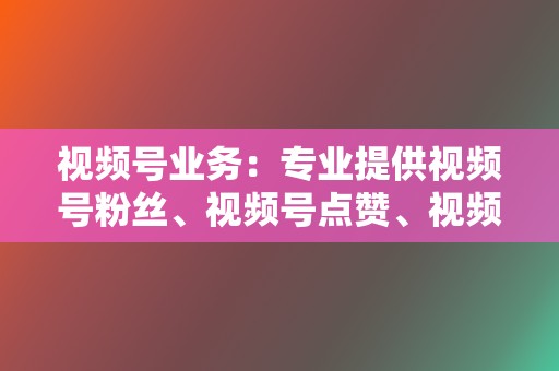 视频号业务：专业提供视频号粉丝、视频号点赞、视频号评论等业务，帮助视频号创作者迅速提升视频号人气。